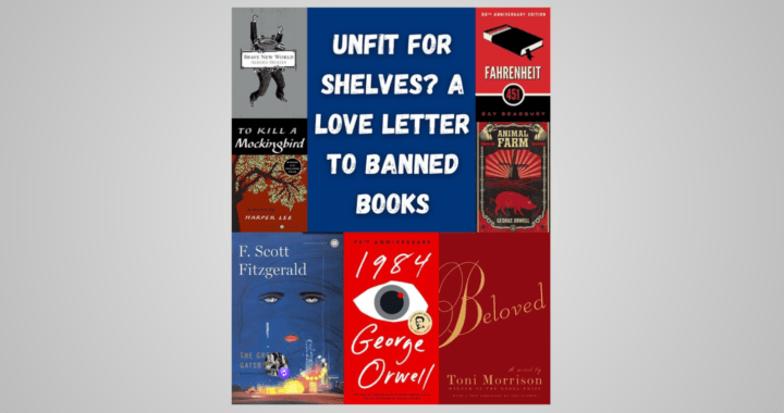 Unfit for Shelves? A Love Letter to Banned Books. Cover images of famous books that have been banned.